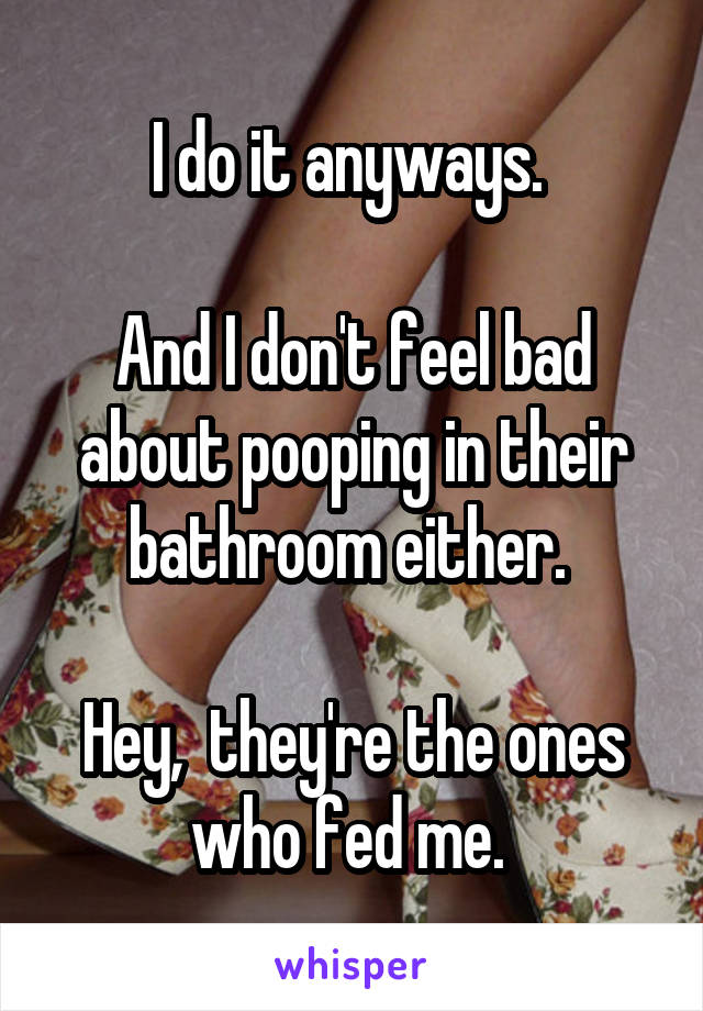 I do it anyways. 

And I don't feel bad about pooping in their bathroom either. 

Hey,  they're the ones who fed me. 