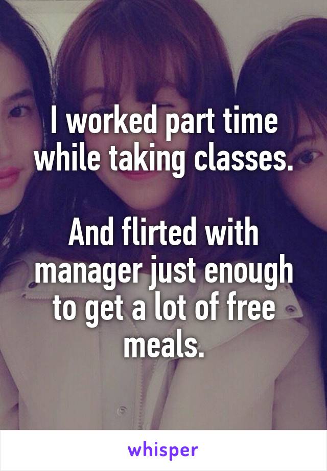 I worked part time while taking classes.

And flirted with manager just enough to get a lot of free meals.