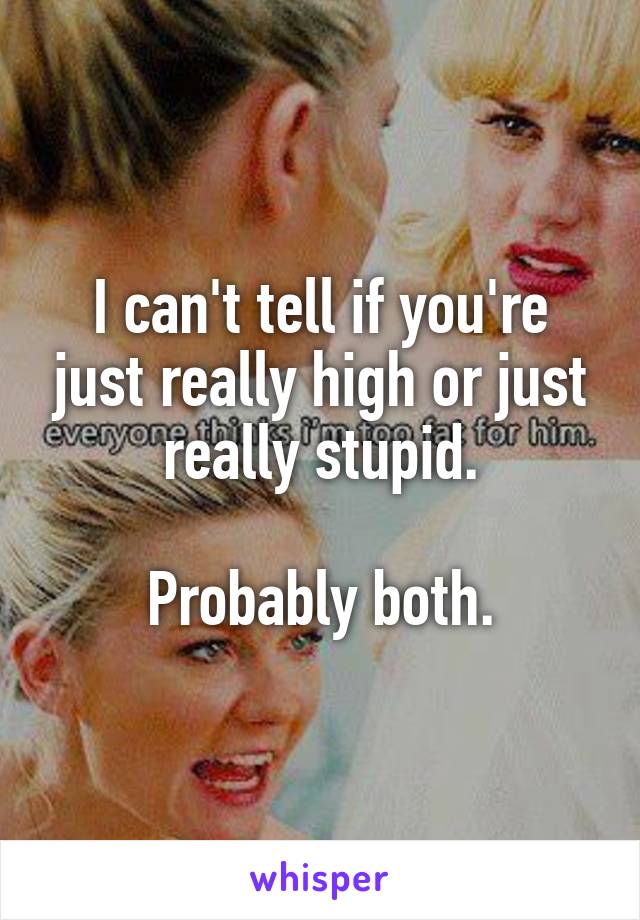 I can't tell if you're just really high or just really stupid.

Probably both.