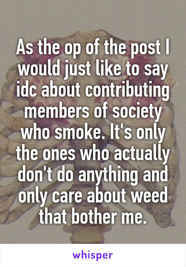 As the op of the post I would just like to say idc about contributing members of society who smoke. It's only the ones who actually don't do anything and only care about weed that bother me.