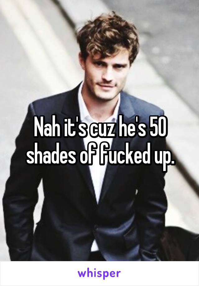 Nah it's cuz he's 50 shades of fucked up.