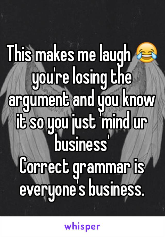 This makes me laugh 😂 you're losing the argument and you know it so you just 'mind ur business'  
Correct grammar is everyone's business. 