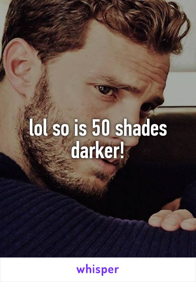 lol so is 50 shades darker!