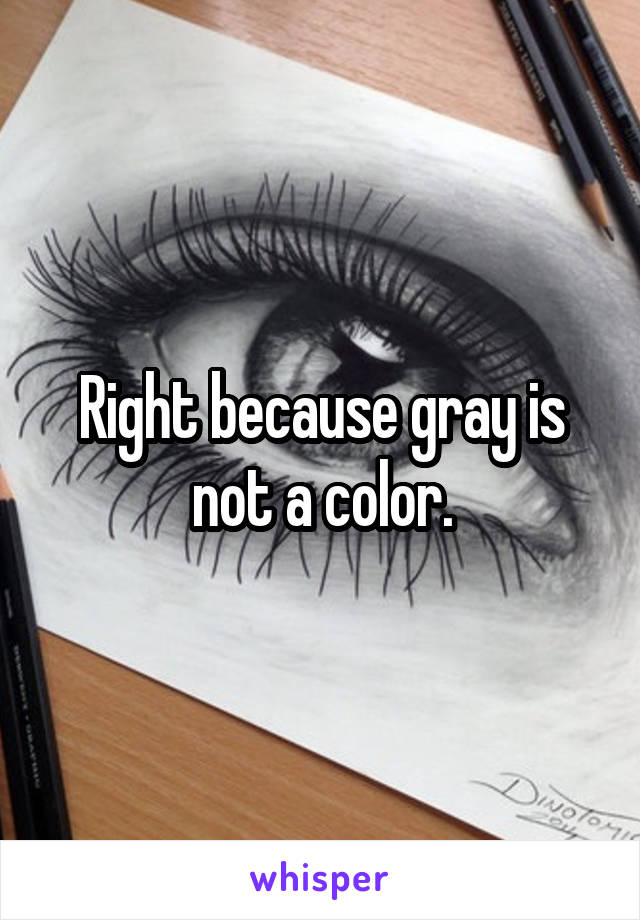 Right because gray is not a color.