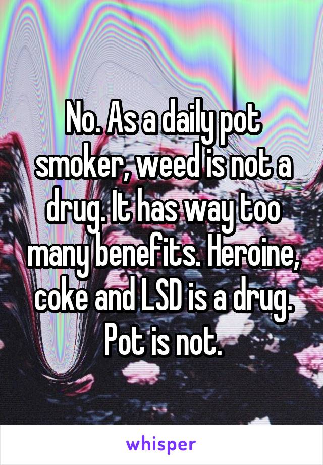 No. As a daily pot smoker, weed is not a drug. It has way too many benefits. Heroine, coke and LSD is a drug. Pot is not.