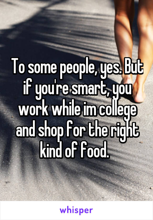 To some people, yes. But if you're smart, you work while im college and shop for the right kind of food.  