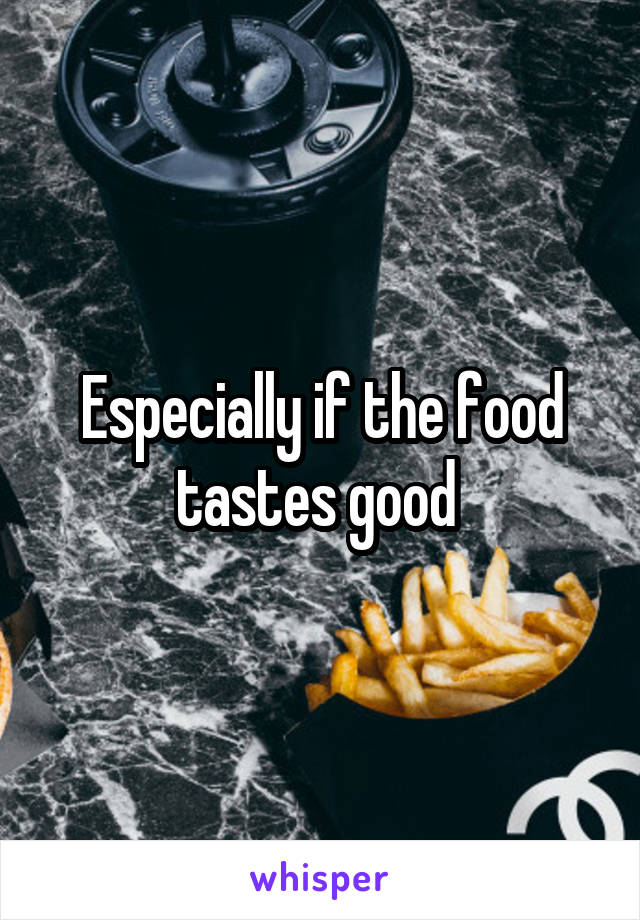 Especially if the food tastes good 