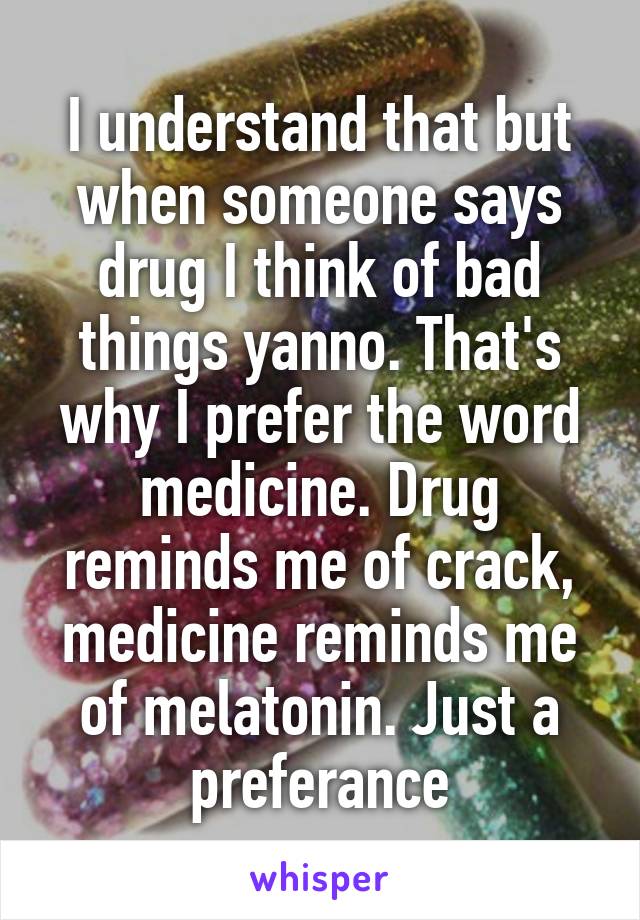 I understand that but when someone says drug I think of bad things yanno. That's why I prefer the word medicine. Drug reminds me of crack, medicine reminds me of melatonin. Just a preferance