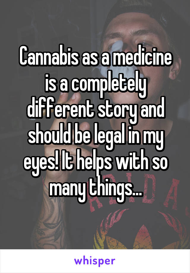 Cannabis as a medicine is a completely different story and should be legal in my eyes! It helps with so many things...
