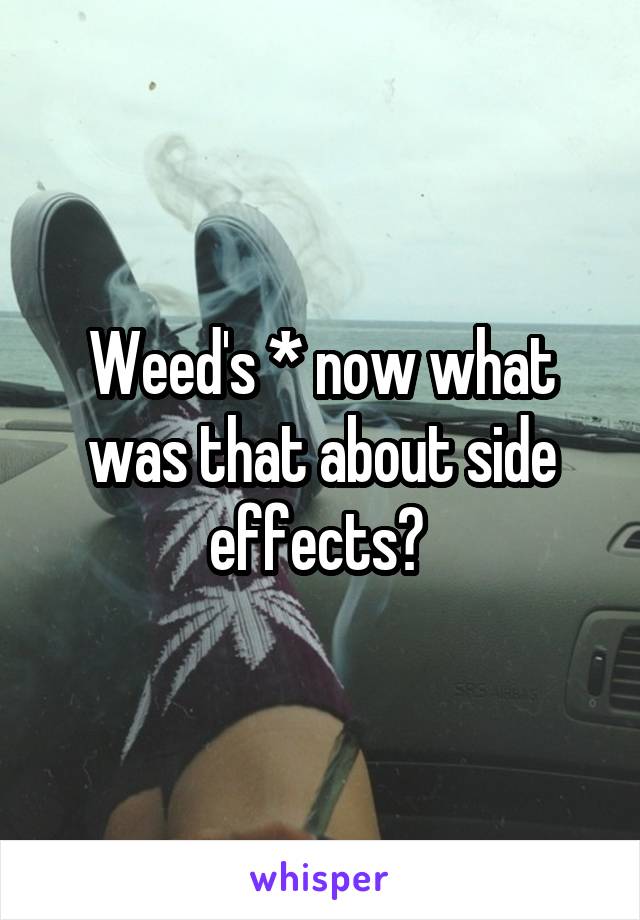 Weed's * now what was that about side effects? 