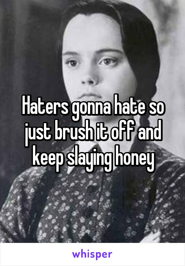 Haters gonna hate so just brush it off and keep slaying honey