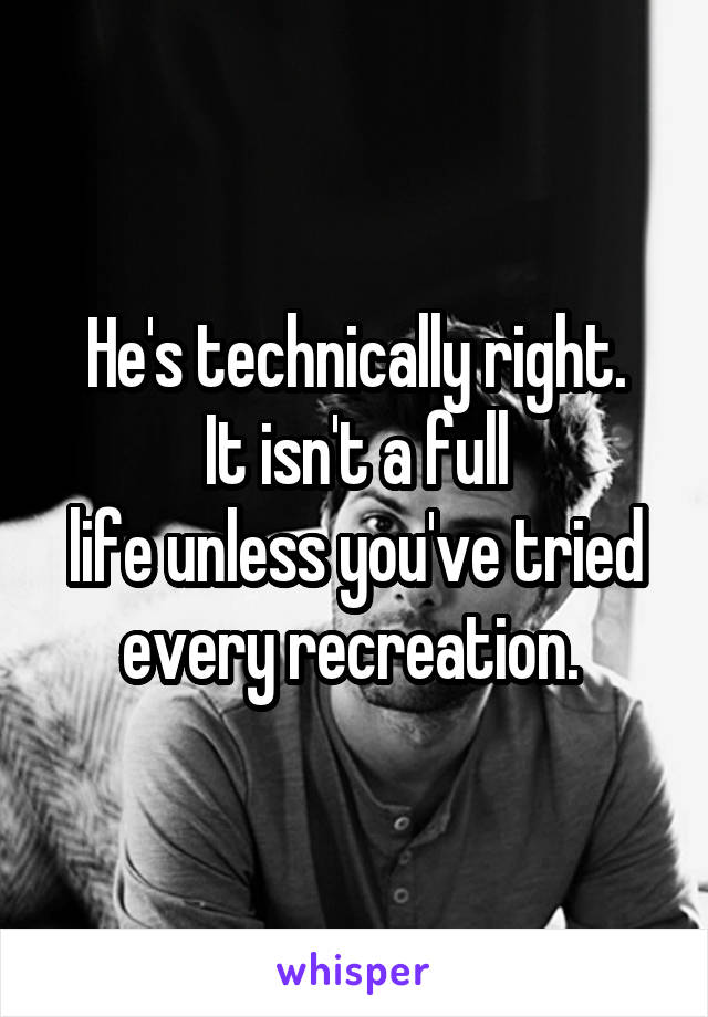 He's technically right.
It isn't a full
life unless you've tried every recreation. 