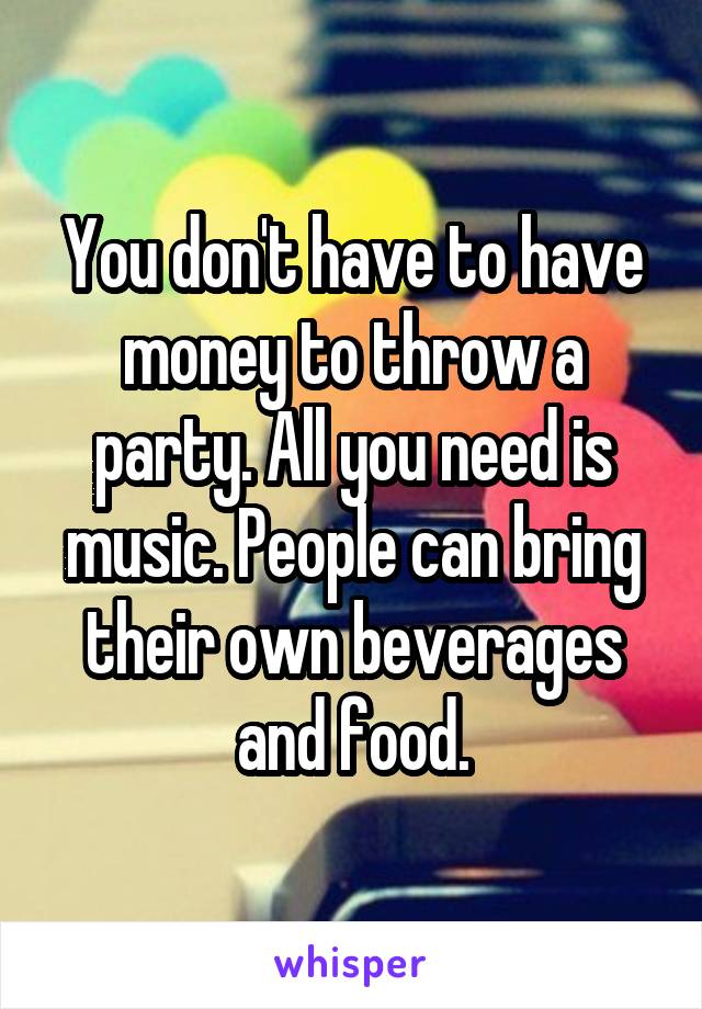 You don't have to have money to throw a party. All you need is music. People can bring their own beverages and food.