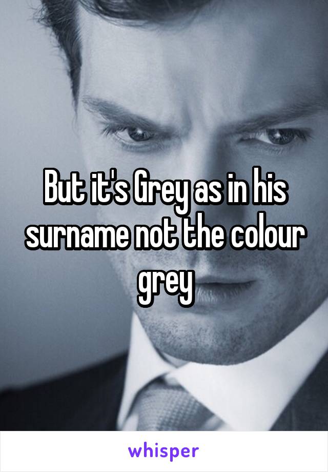 But it's Grey as in his surname not the colour grey