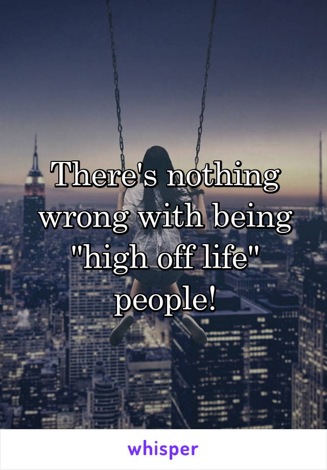 There's nothing wrong with being "high off life" people!