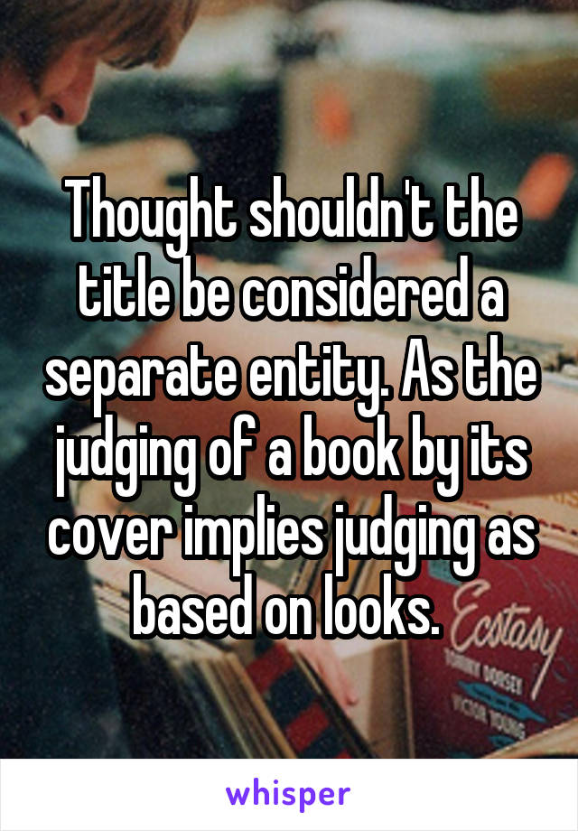 Thought shouldn't the title be considered a separate entity. As the judging of a book by its cover implies judging as based on looks. 