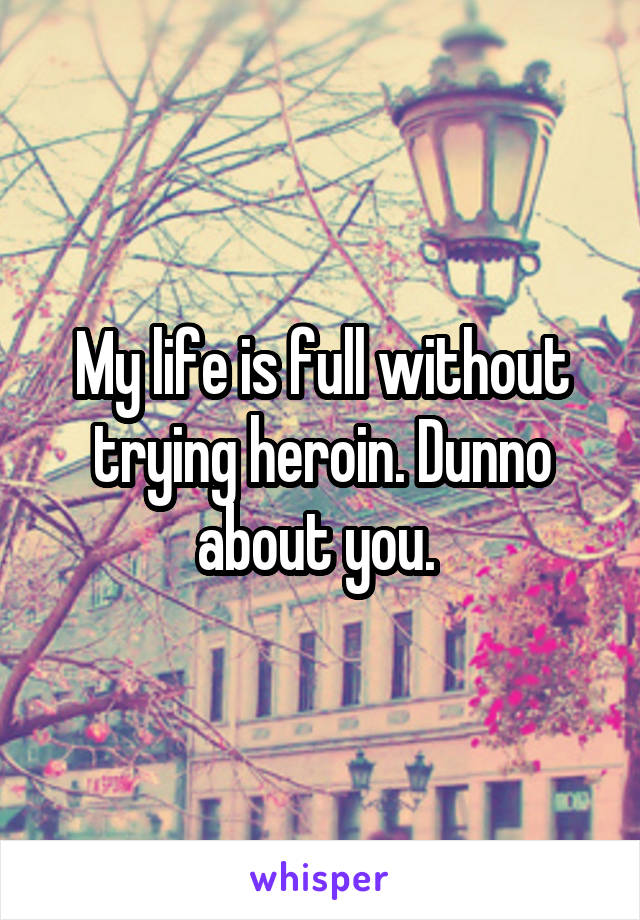 My life is full without trying heroin. Dunno about you. 