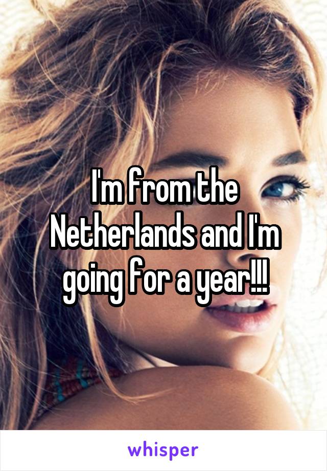 I'm from the Netherlands and I'm going for a year!!!