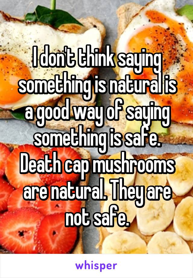 I don't think saying something is natural is a good way of saying something is safe. Death cap mushrooms are natural. They are not safe.