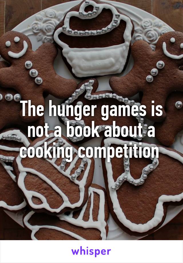 The hunger games is not a book about a cooking competition 