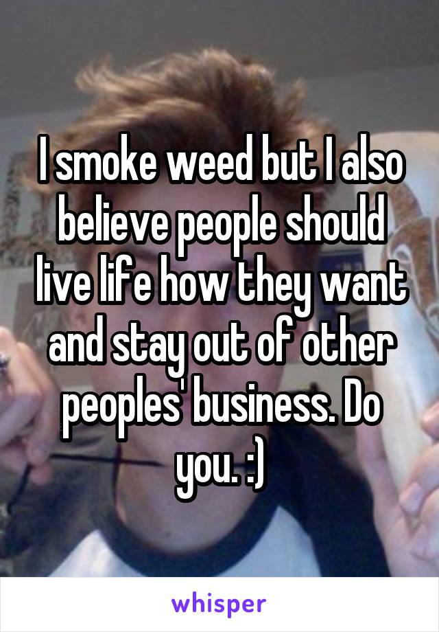 I smoke weed but I also believe people should live life how they want and stay out of other peoples' business. Do you. :)