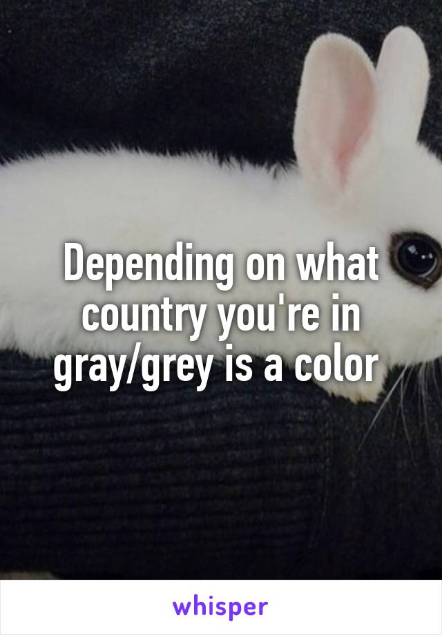 Depending on what country you're in gray/grey is a color 