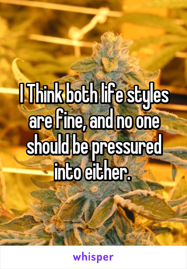 I Think both life styles are fine, and no one should be pressured into either. 