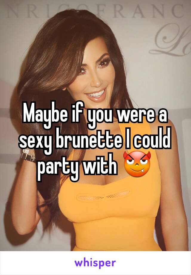 Maybe if you were a sexy brunette I could party with 😈