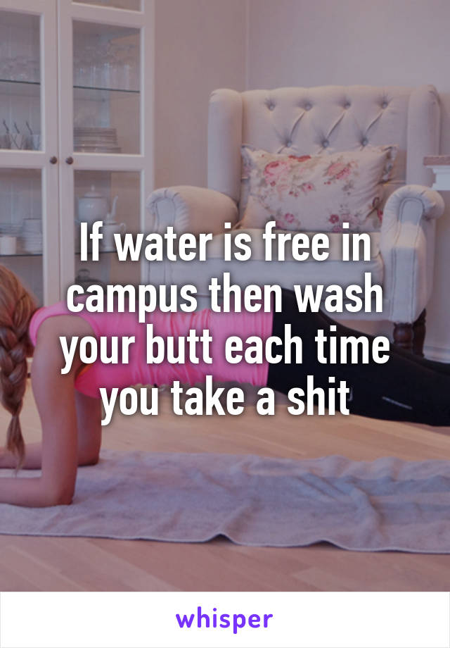 If water is free in campus then wash your butt each time you take a shit