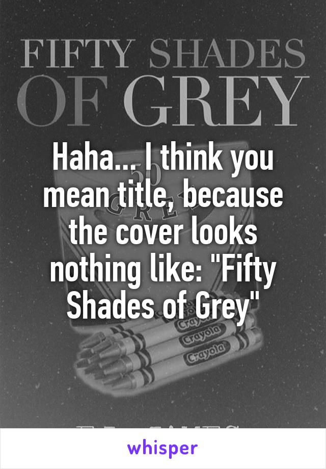 Haha... I think you mean title, because the cover looks nothing like: "Fifty Shades of Grey"