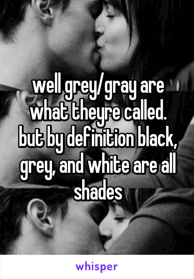 well grey/gray are what theyre called.
but by definition black, grey, and white are all shades