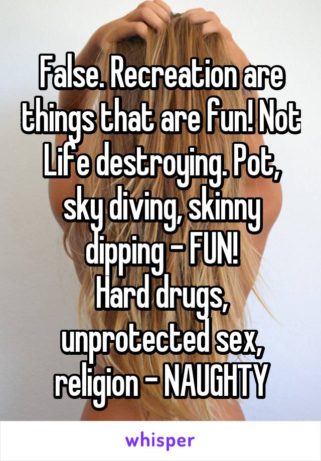 False. Recreation are things that are fun! Not
Life destroying. Pot, sky diving, skinny dipping - FUN!
Hard drugs, unprotected sex, religion - NAUGHTY