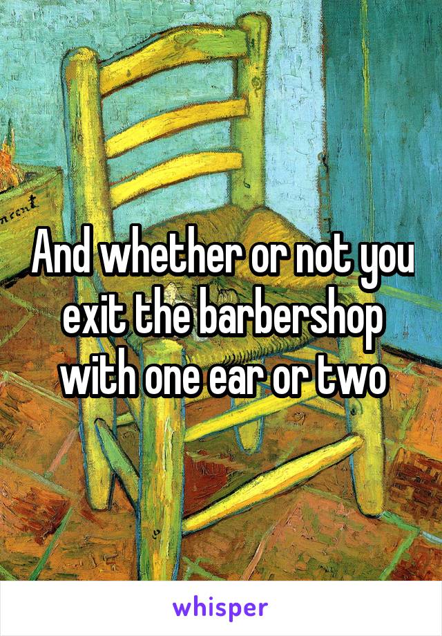 And whether or not you exit the barbershop with one ear or two