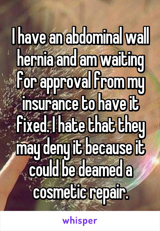 I have an abdominal wall hernia and am waiting for approval from my insurance to have it fixed. I hate that they may deny it because it could be deamed a cosmetic repair.