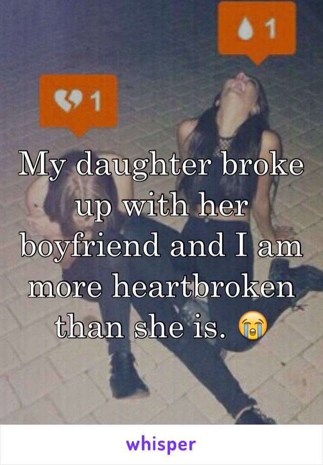 My daughter broke up with her boyfriend and I am more heartbroken than she is. 😭