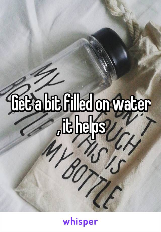 Get a bit filled on water , it helps