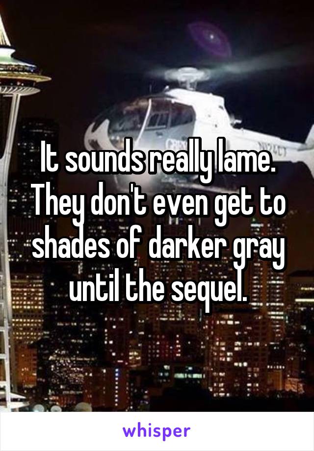 It sounds really lame. They don't even get to shades of darker gray until the sequel.