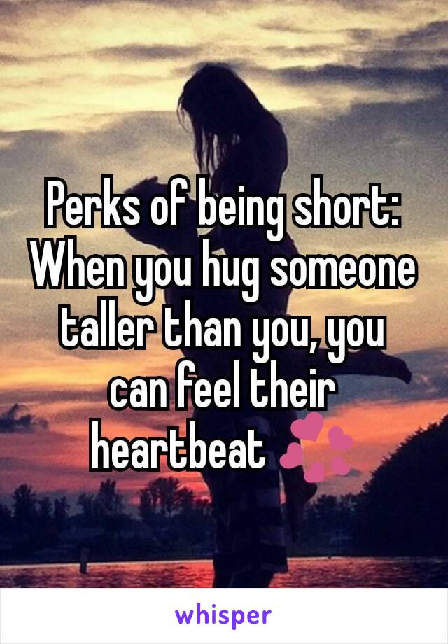 Perks of being short: When you hug someone taller than you, you can feel their heartbeat 💞