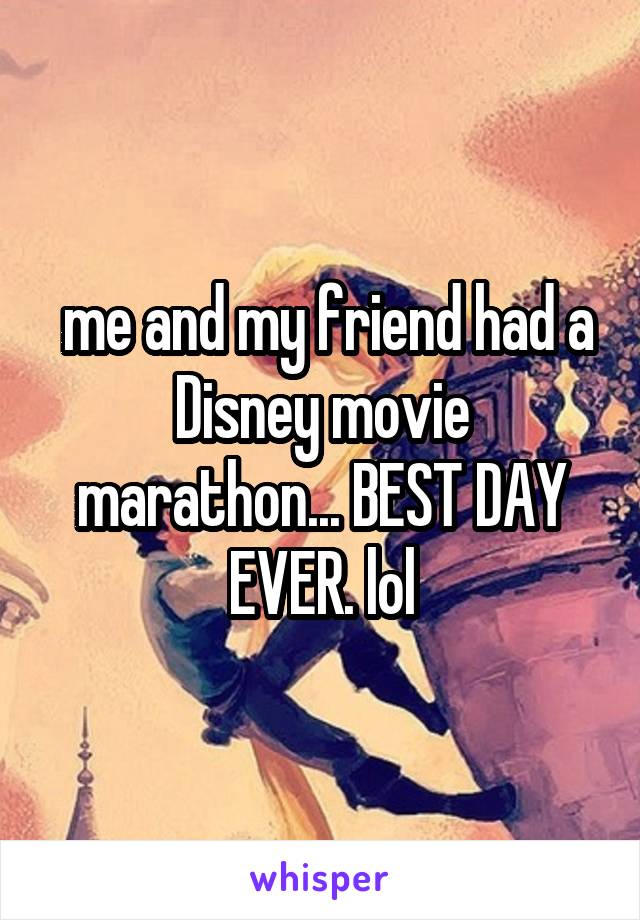  me and my friend had a Disney movie marathon... BEST DAY EVER. lol
