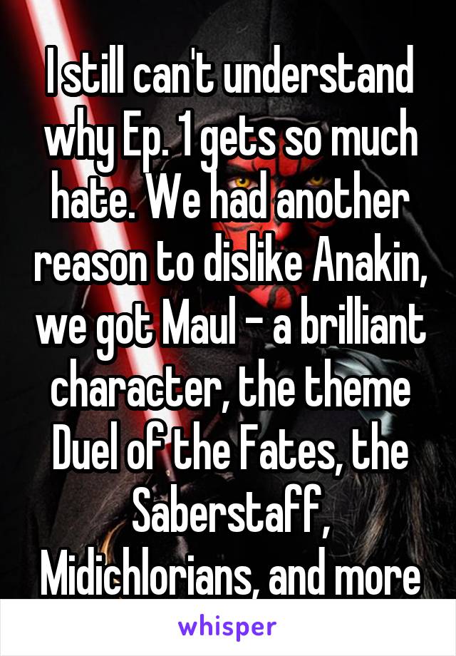 I still can't understand why Ep. 1 gets so much hate. We had another reason to dislike Anakin, we got Maul - a brilliant character, the theme Duel of the Fates, the Saberstaff, Midichlorians, and more