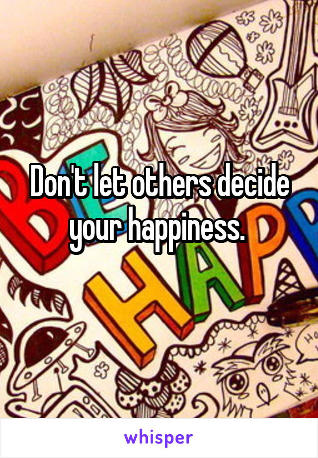 Don't let others decide your happiness. 
