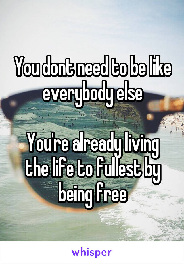 You dont need to be like everybody else

You're already living the life to fullest by being free