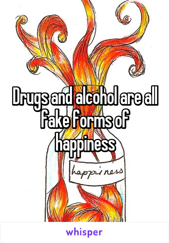 Drugs and alcohol are all fake forms of happiness