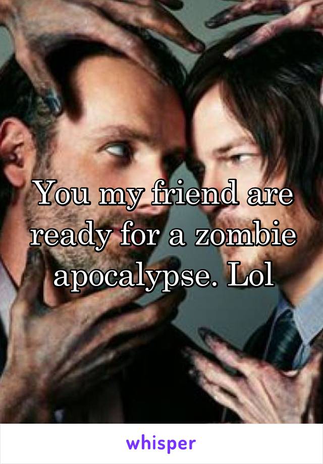 You my friend are ready for a zombie apocalypse. Lol