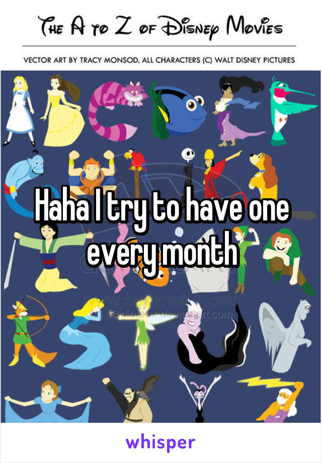 Haha I try to have one every month
