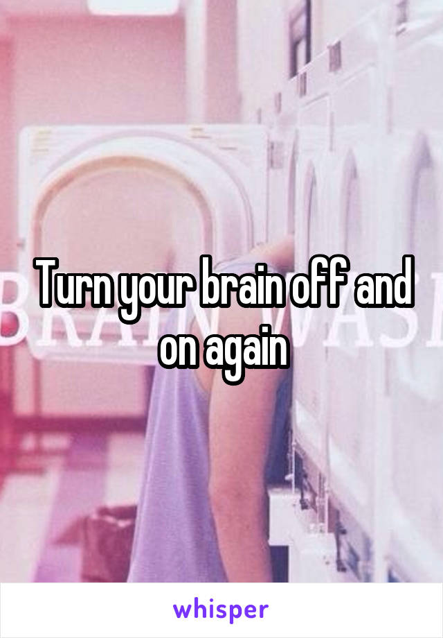 Turn your brain off and on again