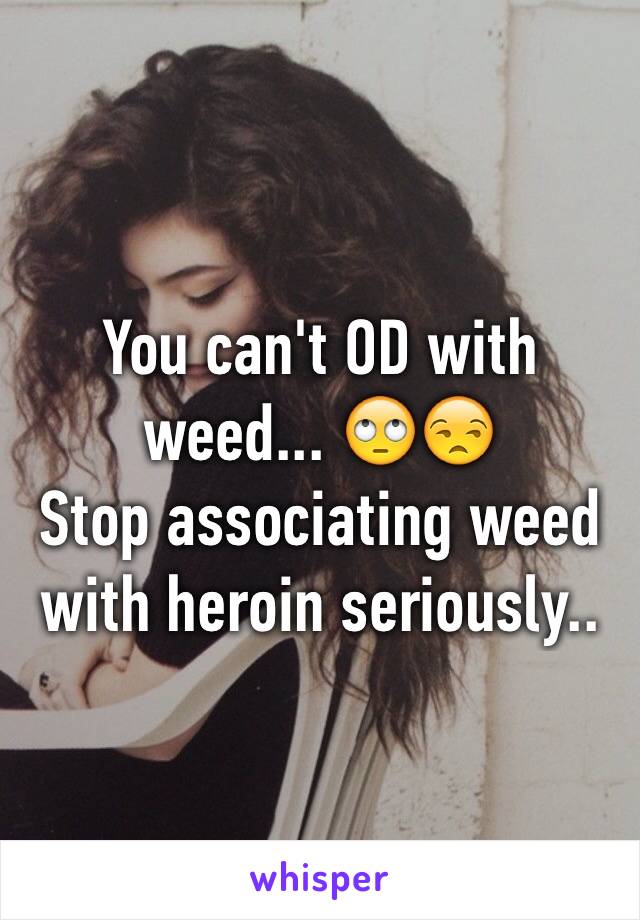 You can't OD with weed... 🙄😒
Stop associating weed with heroin seriously..