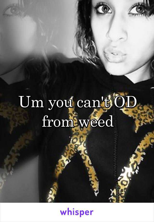 Um you can't OD from weed