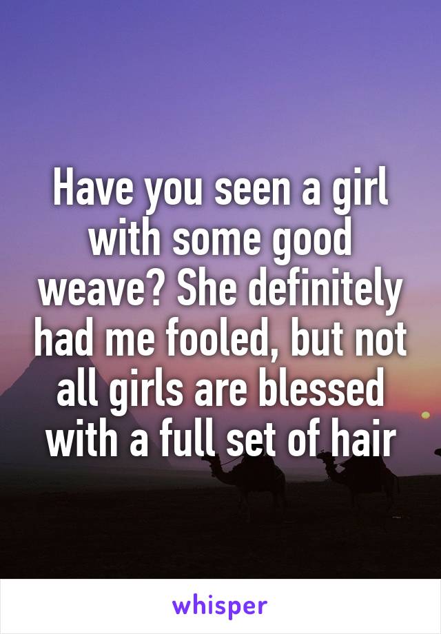 Have you seen a girl with some good weave? She definitely had me fooled, but not all girls are blessed with a full set of hair