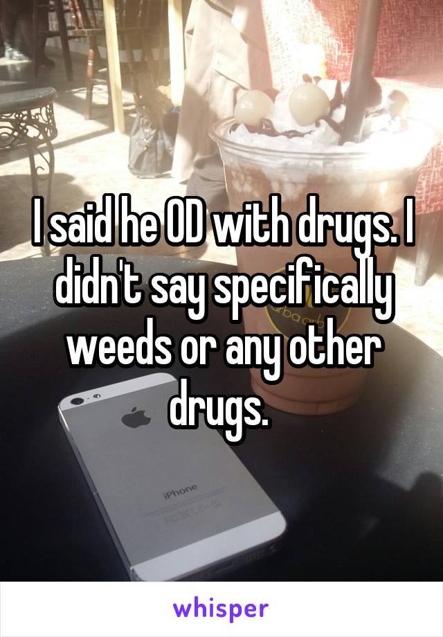 I said he OD with drugs. I didn't say specifically weeds or any other drugs. 